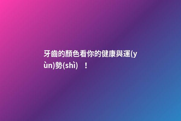 牙齒的顏色看你的健康與運(yùn)勢(shì)！